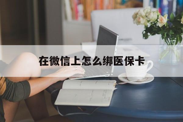 呼和浩特最新在微信上怎么绑医保卡方法分析(最方便真实的呼和浩特微信咋绑医保卡方法)