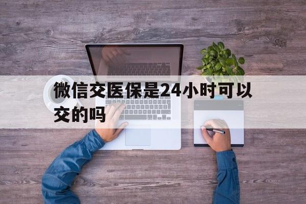呼和浩特最新微信交医保是24小时可以交的吗方法分析(最方便真实的呼和浩特微信上交医保多久到账方法)
